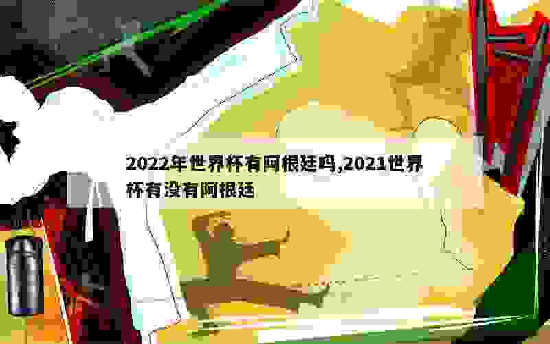 2022年世界杯有阿根廷吗,2021世界杯有没有阿根廷