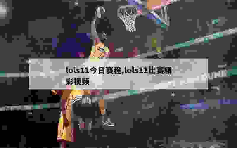 lols11今日赛程,lols11比赛精彩视频