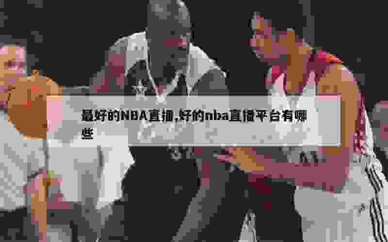 最好的NBA直播,好的nba直播平台有哪些