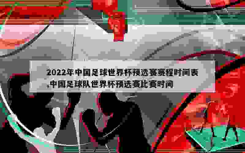 2022年中国足球世界杯预选赛赛程时间表,中国足球队世界杯预选赛比赛时间