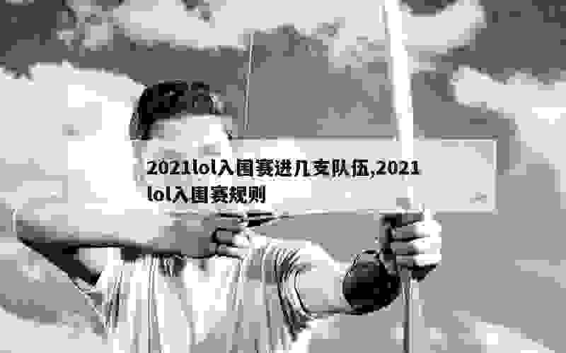 2021lol入围赛进几支队伍,2021lol入围赛规则