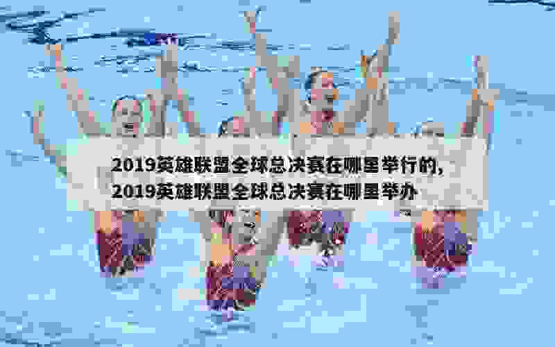 2019英雄联盟全球总决赛在哪里举行的,2019英雄联盟全球总决赛在哪里举办