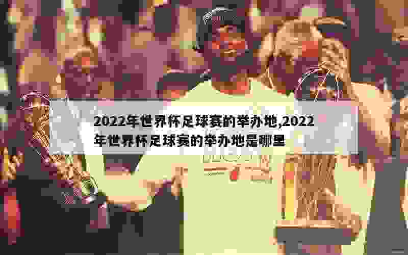 2022年世界杯足球赛的举办地,2022年世界杯足球赛的举办地是哪里