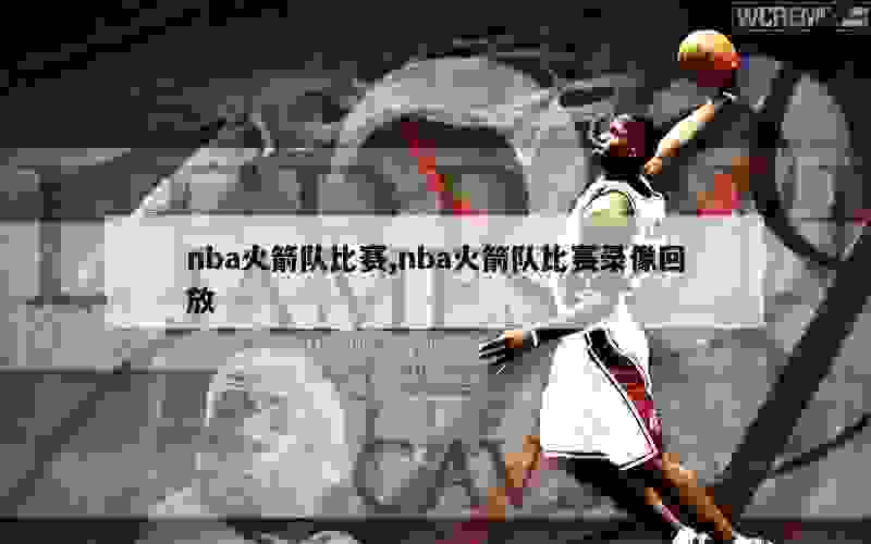 nba火箭队比赛,nba火箭队比赛录像回放