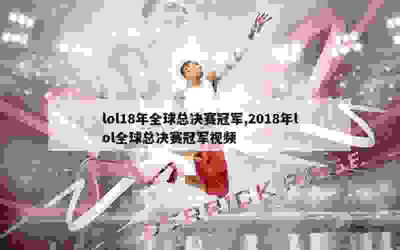 lol18年全球总决赛冠军,2018年lol全球总决赛冠军视频