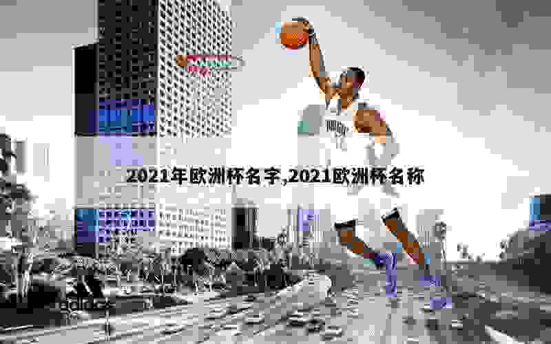 2021年欧洲杯名字,2021欧洲杯名称