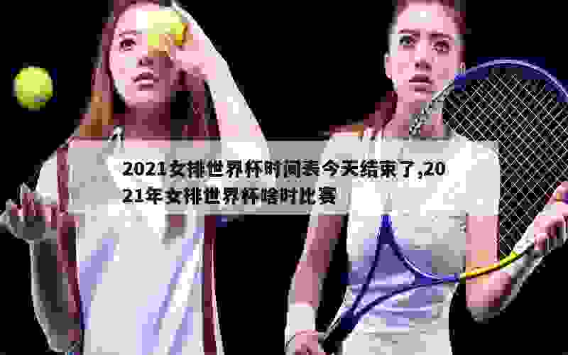 2021女排世界杯时间表今天结束了,2021年女排世界杯啥时比赛