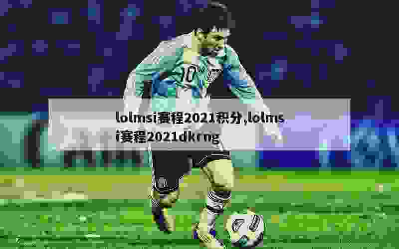 lolmsi赛程2021积分,lolmsi赛程2021dkrng