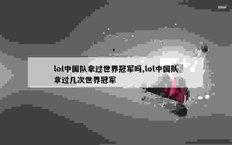 lol中国队拿过世界冠军吗,lol中国队拿过几次世界冠军