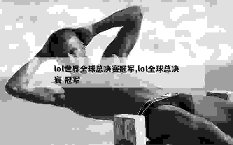 lol世界全球总决赛冠军,lol全球总决赛 冠军