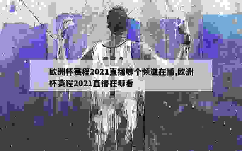 欧洲杯赛程2021直播哪个频道在播,欧洲杯赛程2021直播在哪看