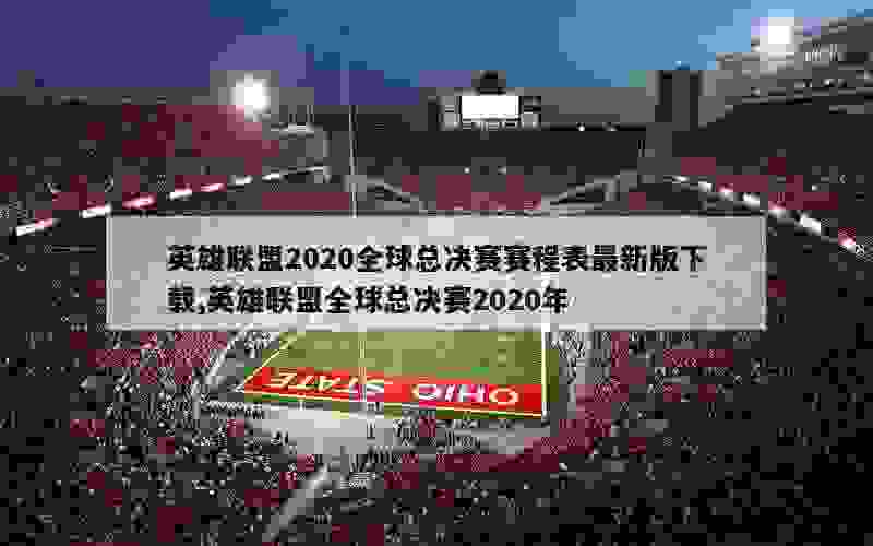 英雄联盟2020全球总决赛赛程表最新版下载,英雄联盟全球总决赛2020年