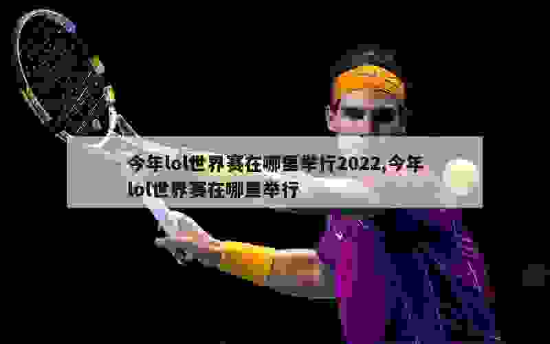 今年lol世界赛在哪里举行2022,今年lol世界赛在哪里举行