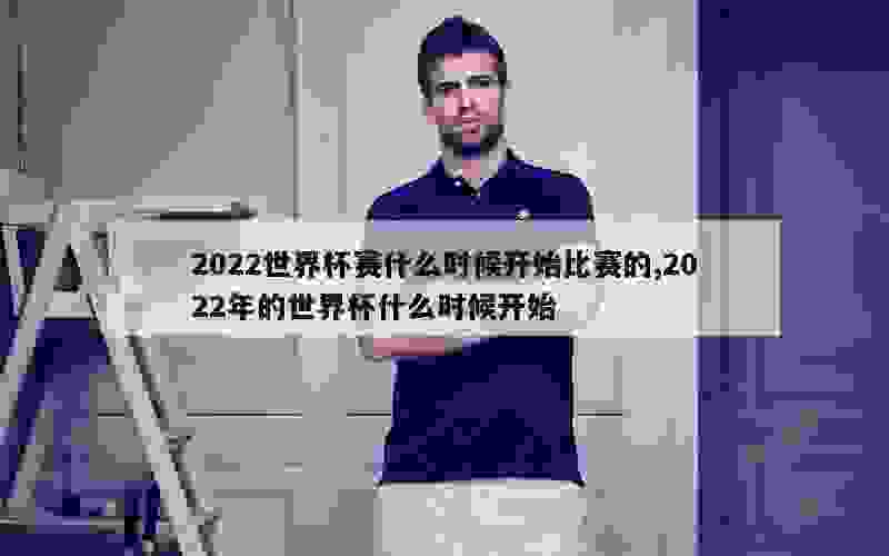 2022世界杯赛什么时候开始比赛的,2022年的世界杯什么时候开始