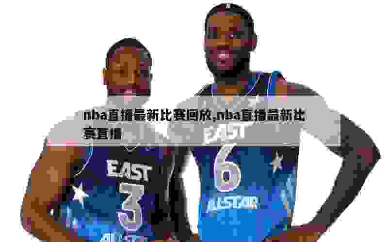 nba直播最新比赛回放,nba直播最新比赛直播