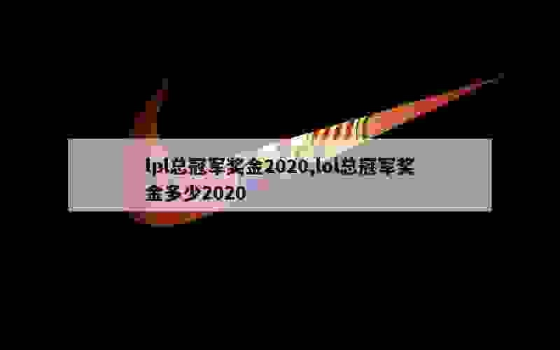 lpl总冠军奖金2020,lol总冠军奖金多少2020