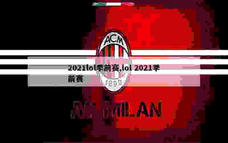 2021lol季前赛,lol 2021季前赛