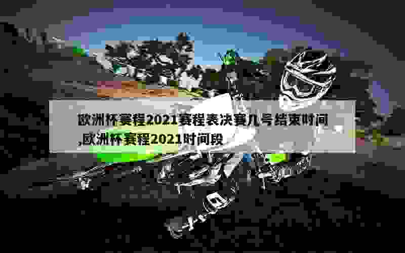 欧洲杯赛程2021赛程表决赛几号结束时间,欧洲杯赛程2021时间段