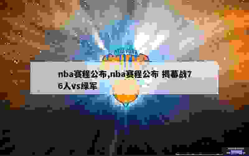 nba赛程公布,nba赛程公布 揭幕战76人vs绿军