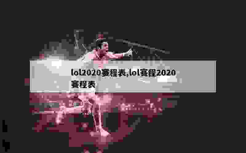 lol2020赛程表,lol赛程2020赛程表