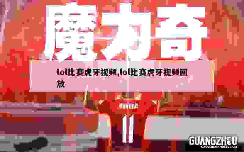 lol比赛虎牙视频,lol比赛虎牙视频回放