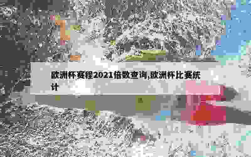 欧洲杯赛程2021倍数查询,欧洲杯比赛统计