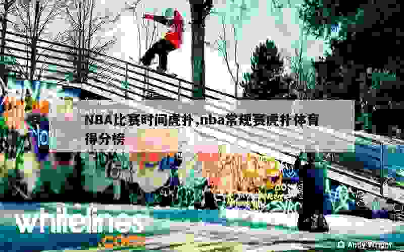 NBA比赛时间虎扑,nba常规赛虎扑体育得分榜