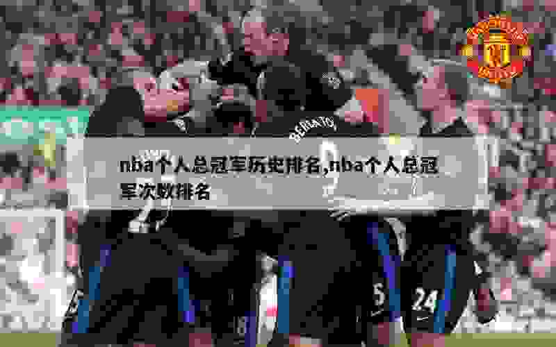 nba个人总冠军历史排名,nba个人总冠军次数排名