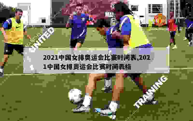 2021中国女排奥运会比赛时间表,2021中国女排奥运会比赛时间表格