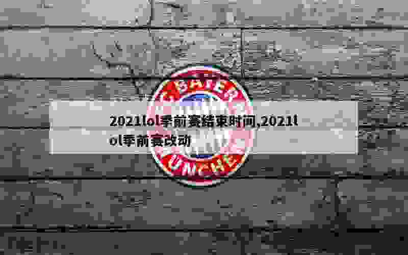 2021lol季前赛结束时间,2021lol季前赛改动