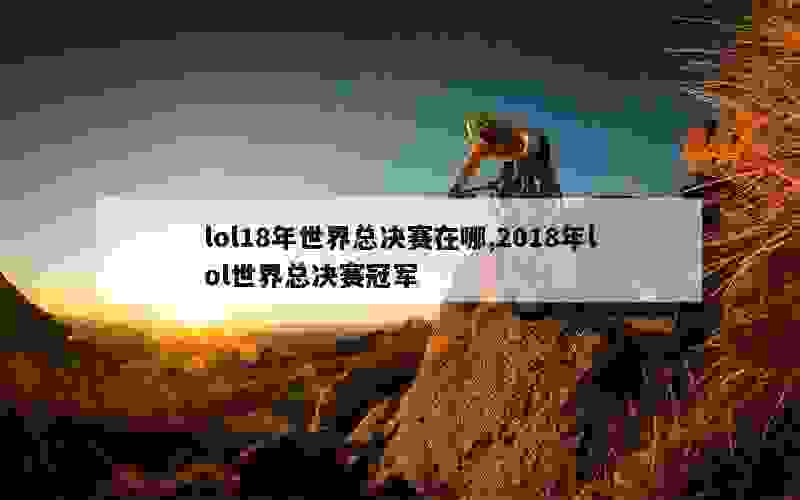 lol18年世界总决赛在哪,2018年lol世界总决赛冠军