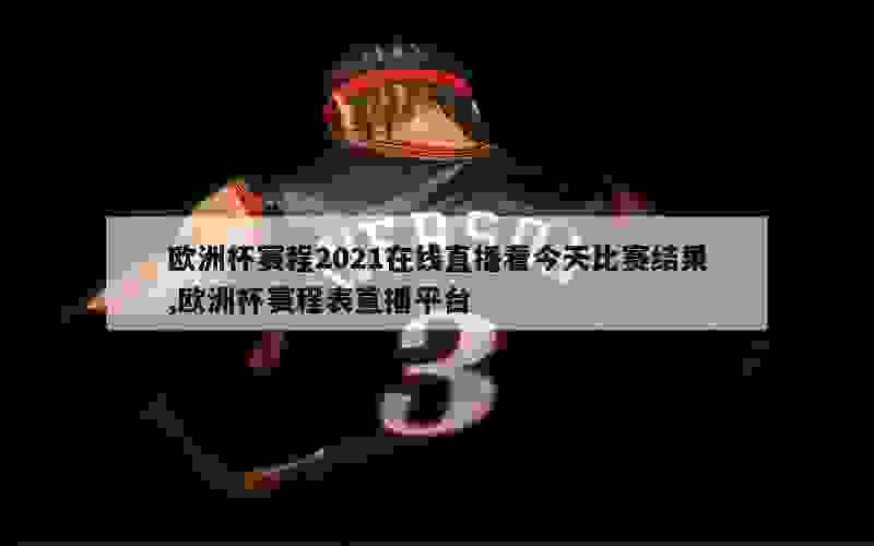 欧洲杯赛程2021在线直播看今天比赛结果,欧洲杯赛程表直播平台