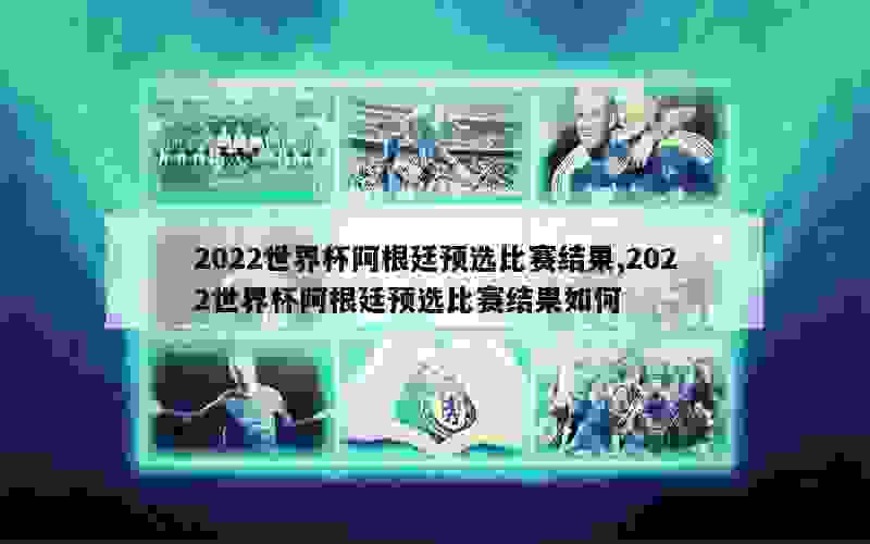 2022世界杯阿根廷预选比赛结果,2022世界杯阿根廷预选比赛结果如何