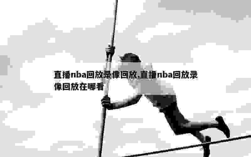 直播nba回放录像回放,直播nba回放录像回放在哪看