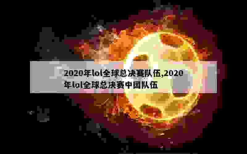 2020年lol全球总决赛队伍,2020年lol全球总决赛中国队伍