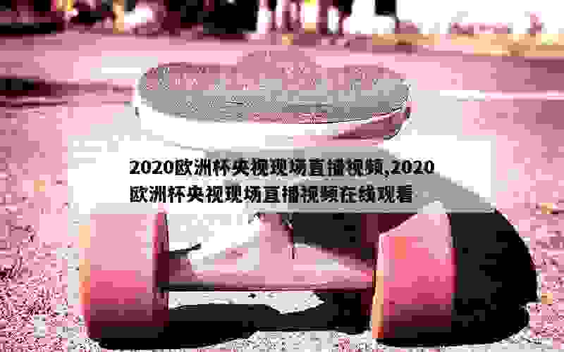 2020欧洲杯央视现场直播视频,2020欧洲杯央视现场直播视频在线观看