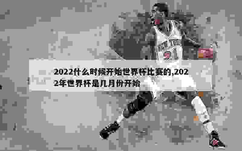 2022什么时候开始世界杯比赛的,2022年世界杯是几月份开始