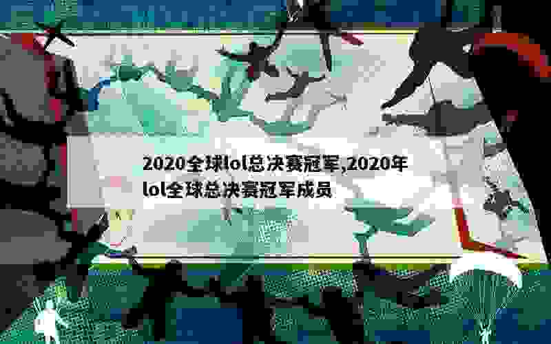 2020全球lol总决赛冠军,2020年lol全球总决赛冠军成员