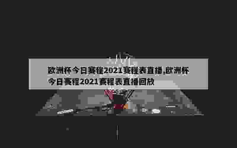 欧洲杯今日赛程2021赛程表直播,欧洲杯今日赛程2021赛程表直播回放