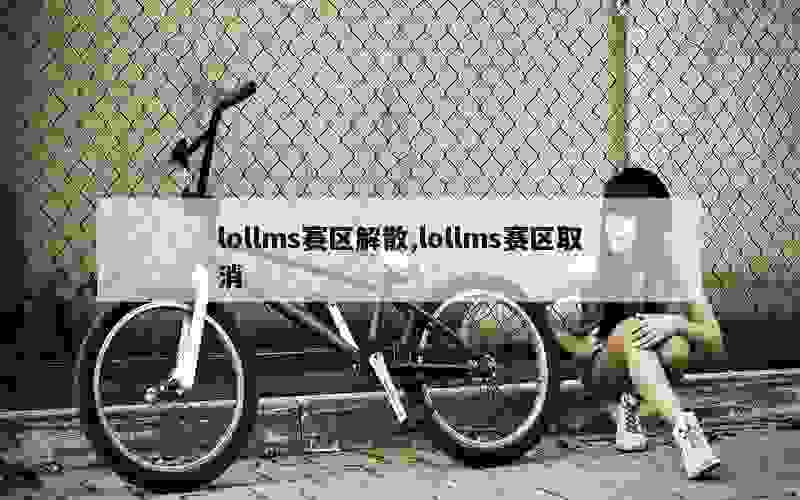 lollms赛区解散,lollms赛区取消