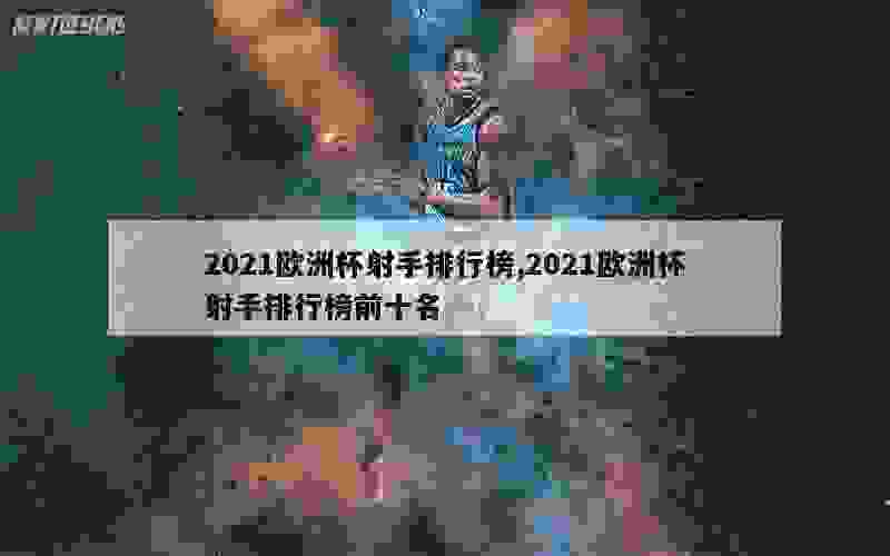 2021欧洲杯射手排行榜,2021欧洲杯射手排行榜前十名