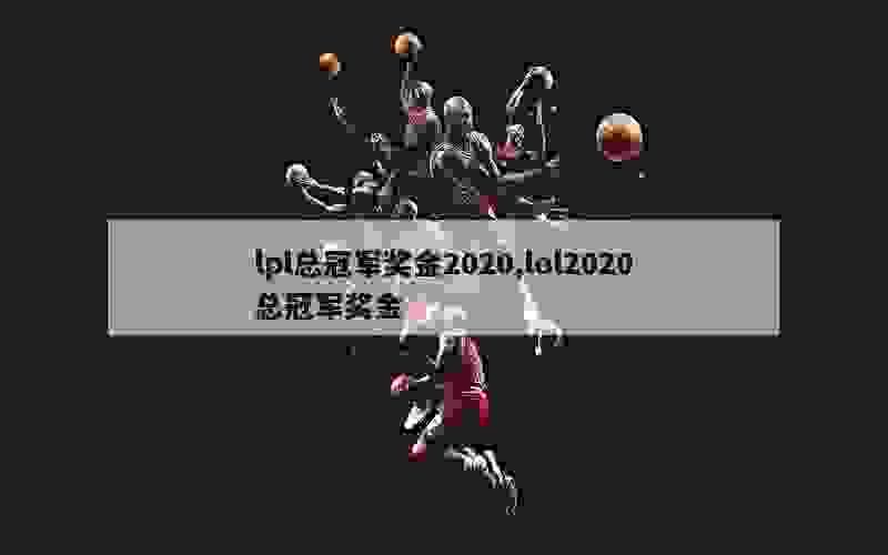 lpl总冠军奖金2020,lol2020总冠军奖金