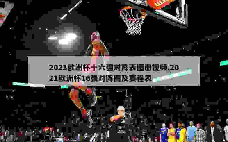 2021欧洲杯十六强对阵表图册视频,2021欧洲杯16强对阵图及赛程表