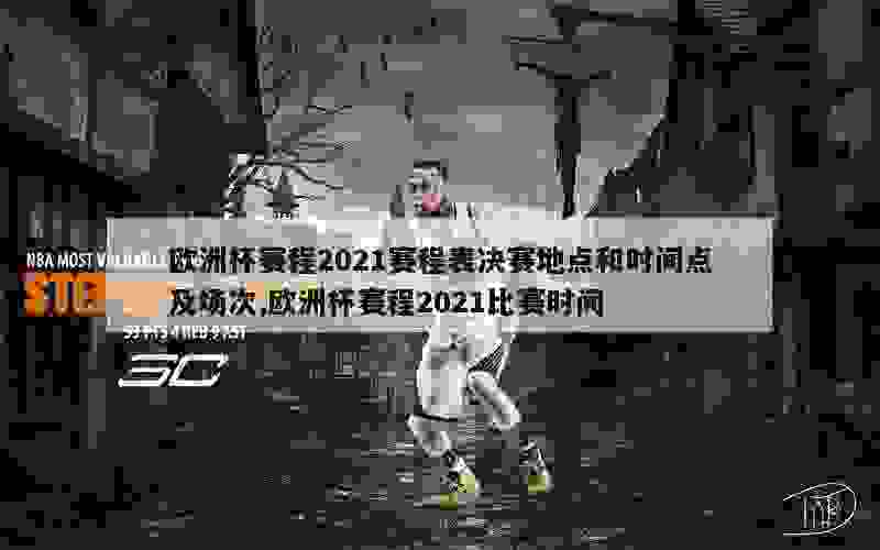 欧洲杯赛程2021赛程表决赛地点和时间点及场次,欧洲杯赛程2021比赛时间