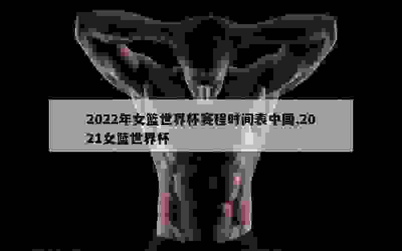 2022年女篮世界杯赛程时间表中国,2021女篮世界杯