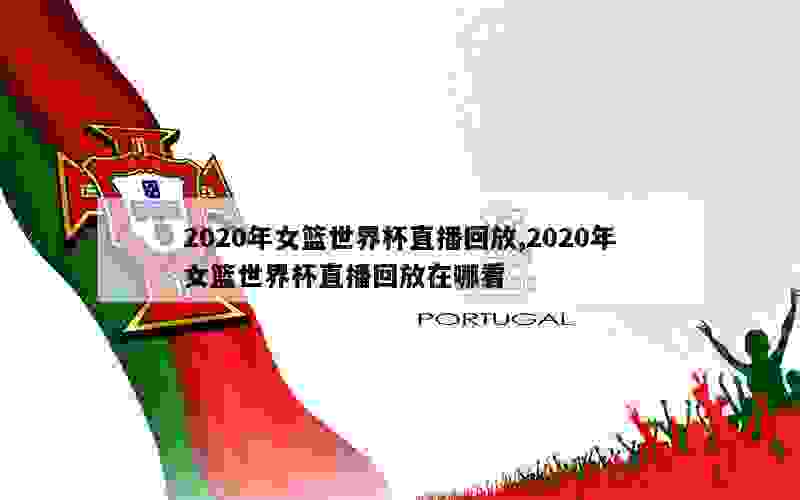 2020年女篮世界杯直播回放,2020年女篮世界杯直播回放在哪看