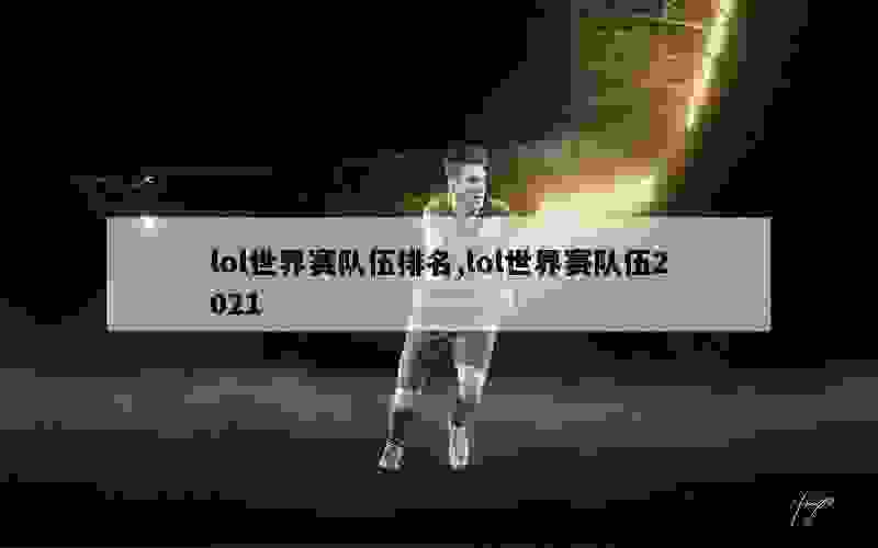 lol世界赛队伍排名,lol世界赛队伍2021