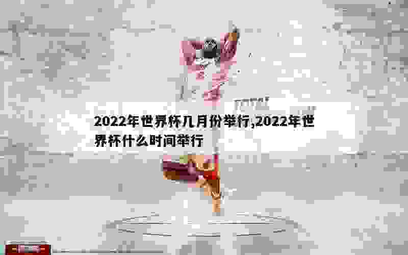 2022年世界杯几月份举行,2022年世界杯什么时间举行