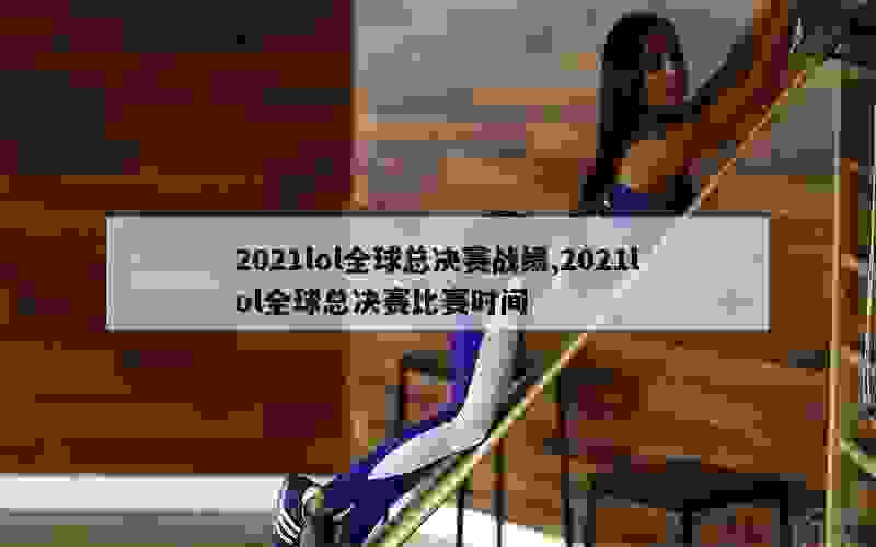 2021lol全球总决赛战绩,2021lol全球总决赛比赛时间