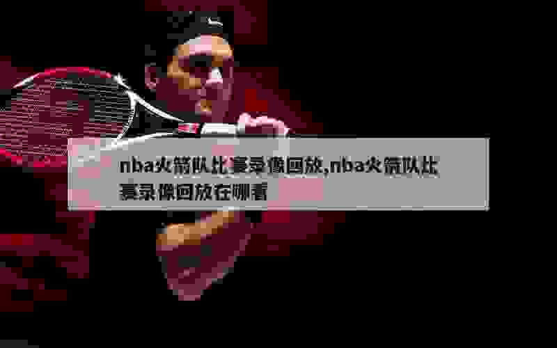 nba火箭队比赛录像回放,nba火箭队比赛录像回放在哪看